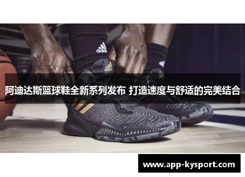 阿迪达斯篮球鞋全新系列发布 打造速度与舒适的完美结合