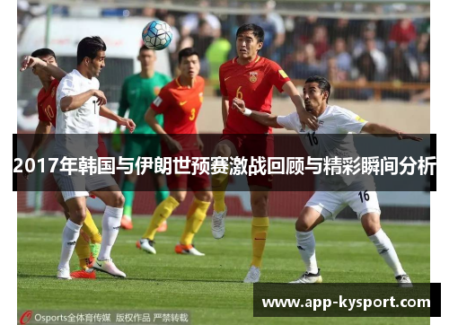 2017年韩国与伊朗世预赛激战回顾与精彩瞬间分析