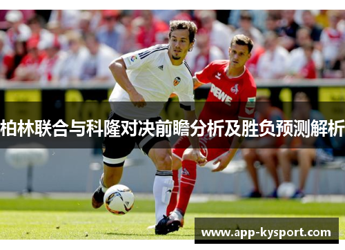 柏林联合与科隆对决前瞻分析及胜负预测解析