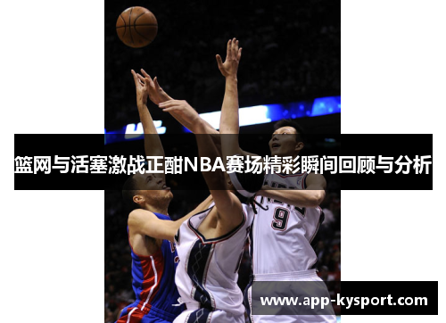 篮网与活塞激战正酣NBA赛场精彩瞬间回顾与分析